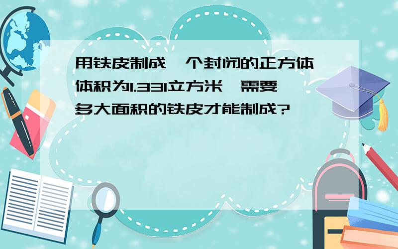 用铁皮制成一个封闭的正方体,体积为1.331立方米,需要多大面积的铁皮才能制成?