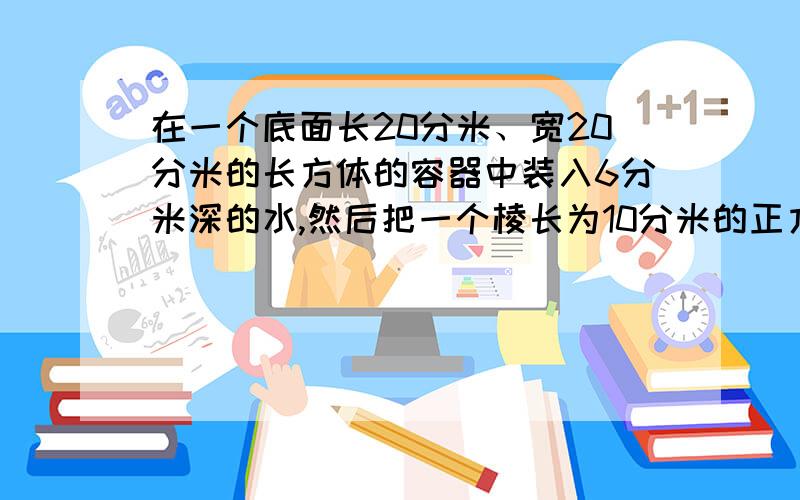 在一个底面长20分米、宽20分米的长方体的容器中装入6分米深的水,然后把一个棱长为10分米的正方体钢块放入容器,溢出水600升.这个容器的高度是多少?