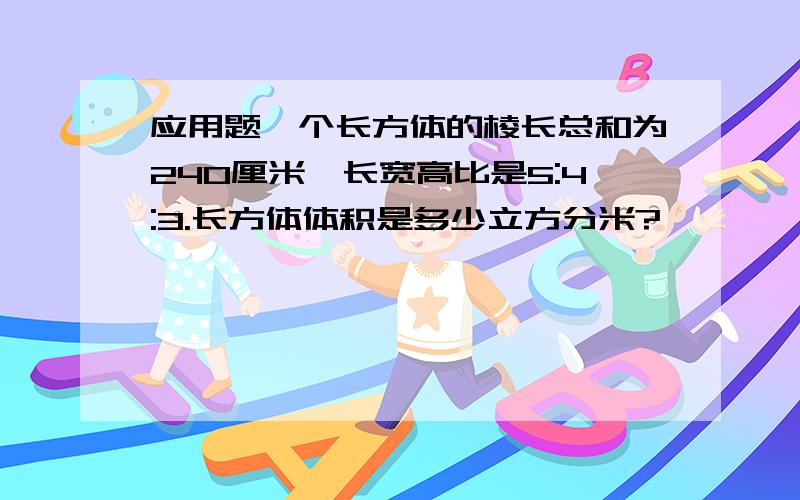 应用题一个长方体的棱长总和为240厘米,长宽高比是5:4:3.长方体体积是多少立方分米?