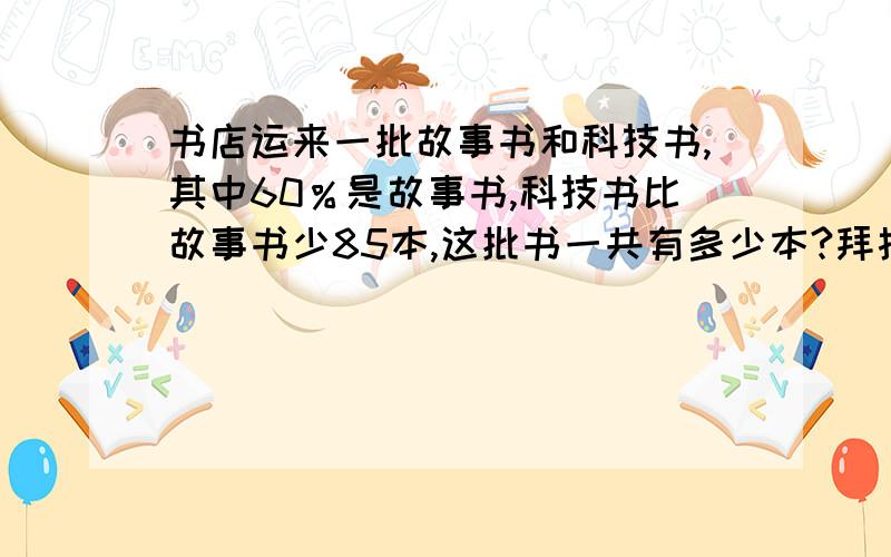 书店运来一批故事书和科技书,其中60％是故事书,科技书比故事书少85本,这批书一共有多少本?拜托各位了帮帮啊 啊啊啊啊 啊啊啊啊 啊啊啊啊a~~~~~~~~~~~~~~