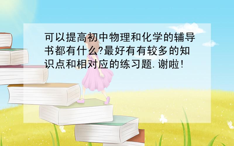 可以提高初中物理和化学的辅导书都有什么?最好有有较多的知识点和相对应的练习题.谢啦!