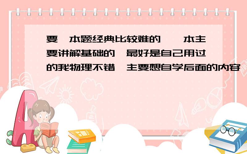 要一本题经典比较难的,一本主要讲解基础的,最好是自己用过的我物理不错,主要想自学后面的内容