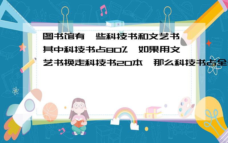 图书馆有一些科技书和文艺书,其中科技书占80%,如果用文艺书换走科技书20本,那么科技书占全部的8/15,原来科技书有多少本?