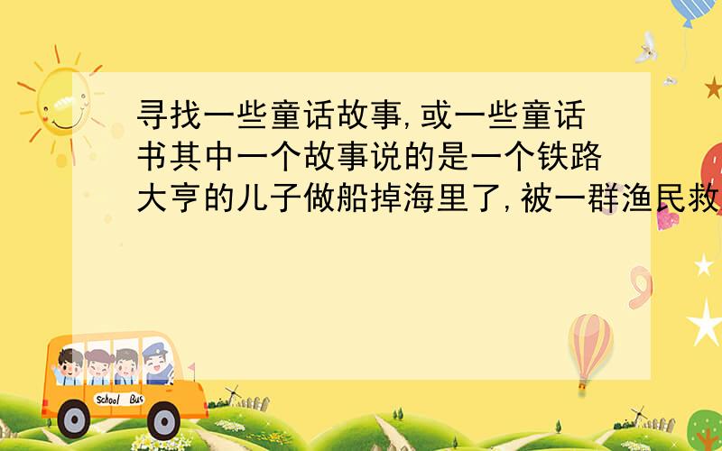 寻找一些童话故事,或一些童话书其中一个故事说的是一个铁路大亨的儿子做船掉海里了,被一群渔民救起,然后跟船航海打渔并成为一名真正的男子汉的故事.还有个故事名字叫《白色弓箭手》