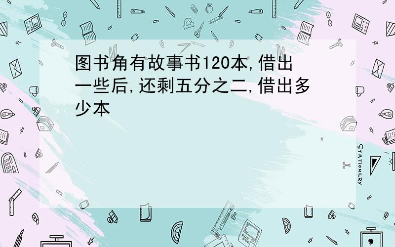 图书角有故事书120本,借出一些后,还剩五分之二,借出多少本