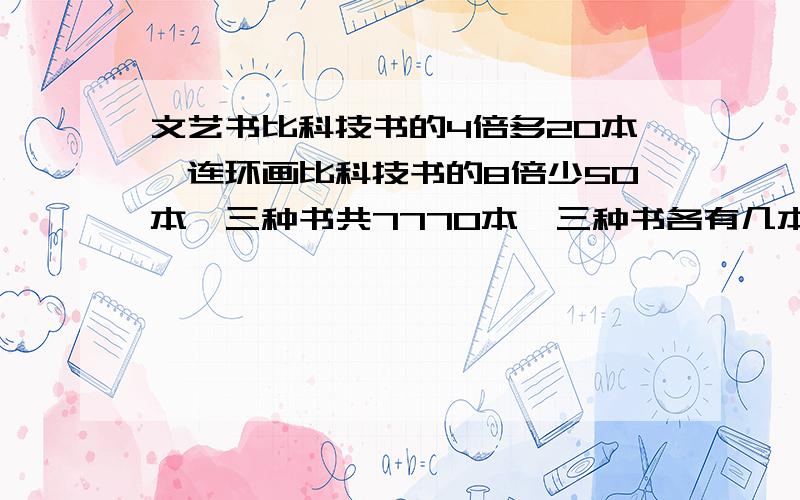 文艺书比科技书的4倍多20本,连环画比科技书的8倍少50本,三种书共7770本,三种书各有几本?