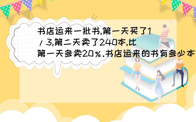 书店运来一批书,第一天买了1/3,第二天卖了240本,比第一天多卖20％.书店运来的书有多少本?