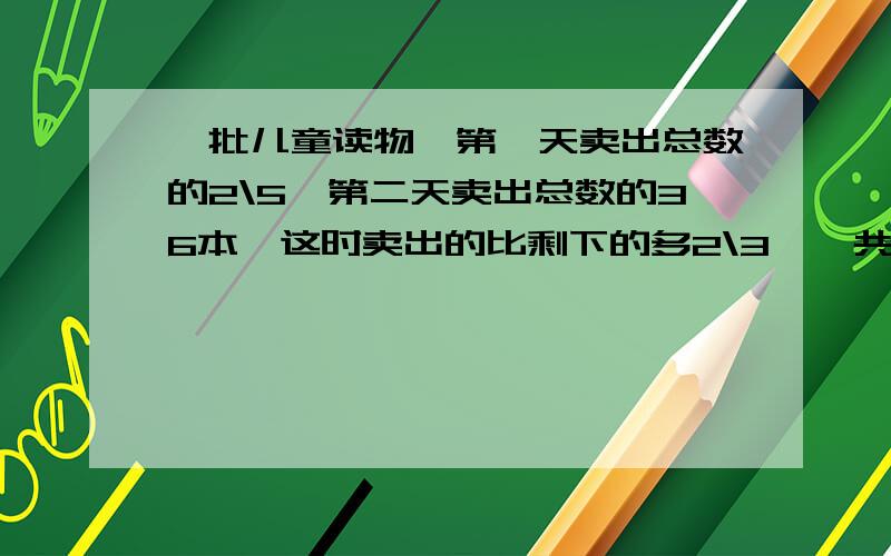 一批儿童读物,第一天卖出总数的2\5,第二天卖出总数的36本,这时卖出的比剩下的多2\3,一共卖出了