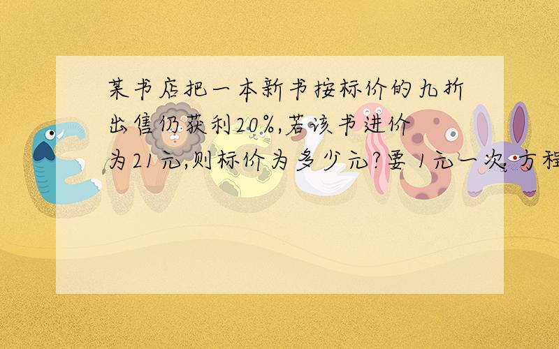 某书店把一本新书按标价的九折出售仍获利20%,若该书进价为21元,则标价为多少元?要 1元一次 方程啊 对了 可以 5