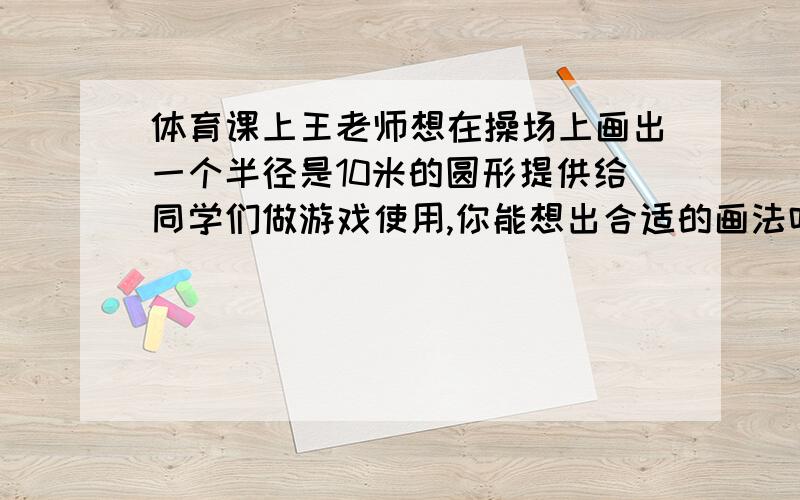 体育课上王老师想在操场上画出一个半径是10米的圆形提供给同学们做游戏使用,你能想出合适的画法吗?