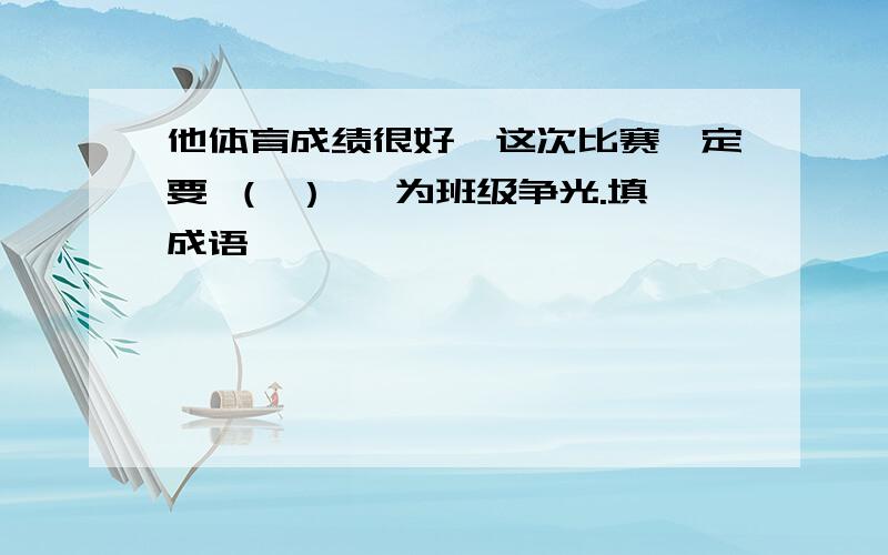 他体育成绩很好,这次比赛一定要 （ ） ,为班级争光.填成语