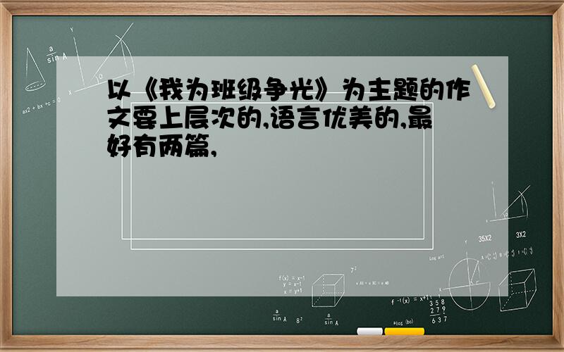 以《我为班级争光》为主题的作文要上层次的,语言优美的,最好有两篇,