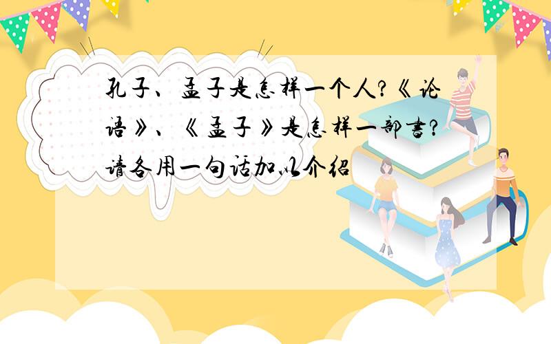 孔子、孟子是怎样一个人?《论语》、《孟子》是怎样一部书?请各用一句话加以介绍