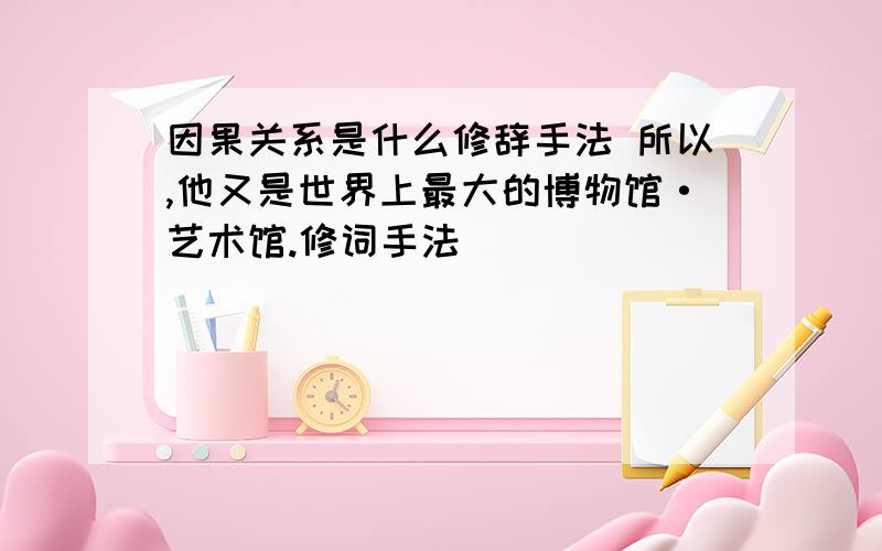 因果关系是什么修辞手法 所以,他又是世界上最大的博物馆·艺术馆.修词手法