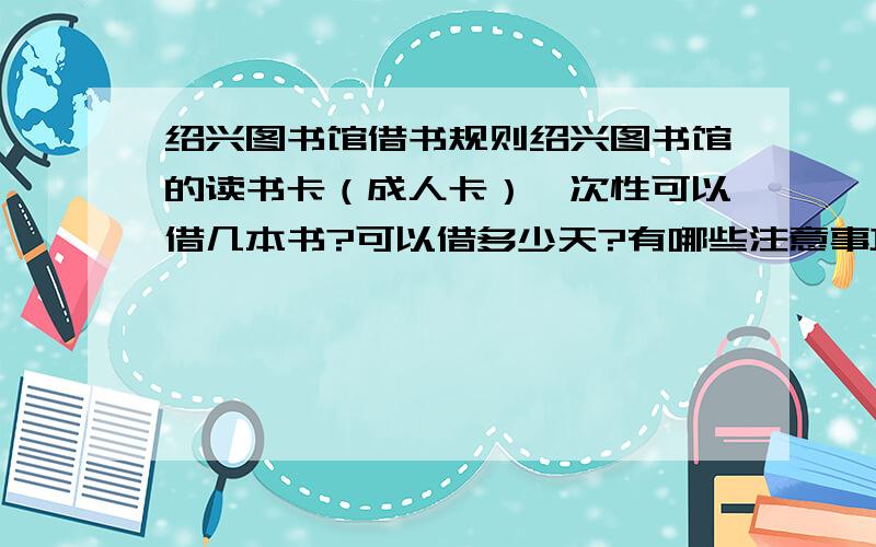 绍兴图书馆借书规则绍兴图书馆的读书卡（成人卡）一次性可以借几本书?可以借多少天?有哪些注意事项?知道者请告诉我,谢谢!还书时又要带什么?