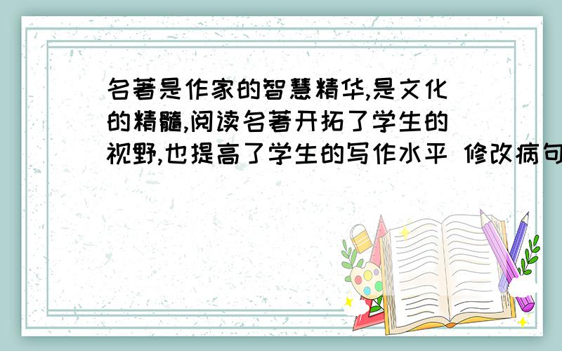 名著是作家的智慧精华,是文化的精髓,阅读名著开拓了学生的视野,也提高了学生的写作水平 修改病句