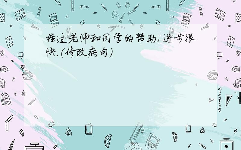 经过老师和同学的帮助,进步很快.（修改病句）