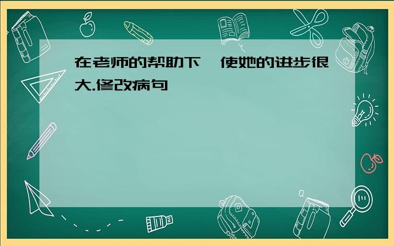 在老师的帮助下,使她的进步很大.修改病句