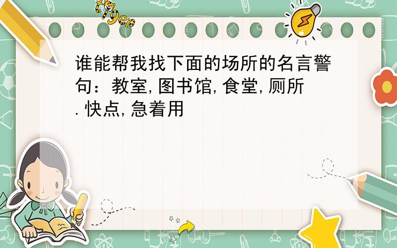 谁能帮我找下面的场所的名言警句：教室,图书馆,食堂,厕所.快点,急着用