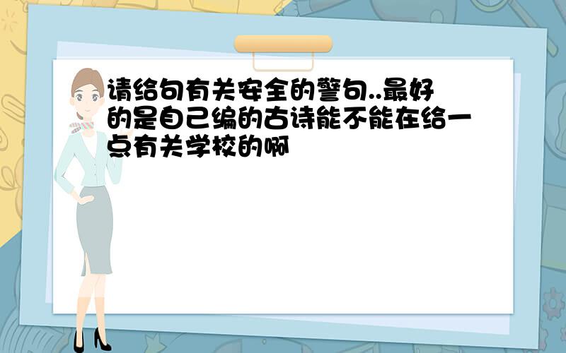 请给句有关安全的警句..最好的是自己编的古诗能不能在给一点有关学校的啊