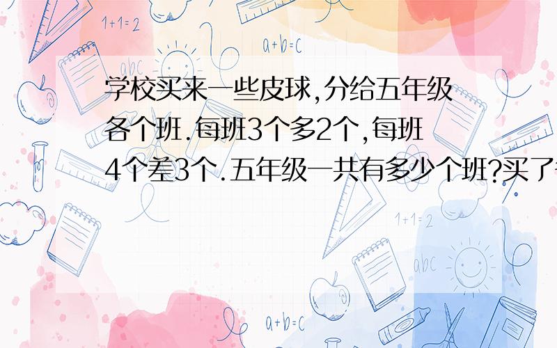 学校买来一些皮球,分给五年级各个班.每班3个多2个,每班4个差3个.五年级一共有多少个班?买了多少个皮