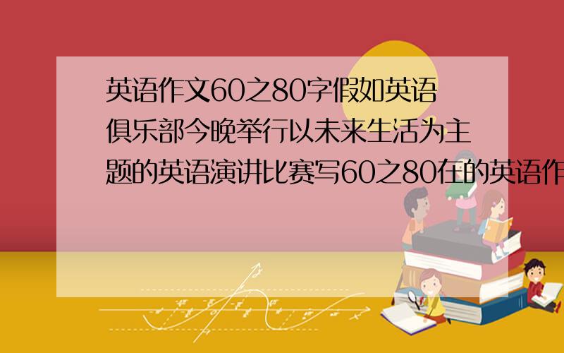 英语作文60之80字假如英语俱乐部今晚举行以未来生活为主题的英语演讲比赛写60之80在的英语作文