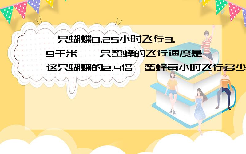 一只蝴蝶0.25小时飞行3.9千米,一只蜜蜂的飞行速度是这只蝴蝶的2.4倍,蜜蜂每小时飞行多少千米?要算式和过程!急!要快!