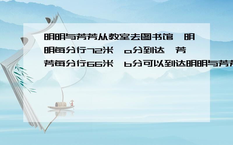 明明与芳芳从教室去图书馆,明明每分行72米,a分到达,芳芳每分行66米,b分可以到达明明与芳芳从教室去图书馆.明明每分行72米,a分可以到达；芳芳每分行66米,b分可以到达.72a（　  ）66b,a（