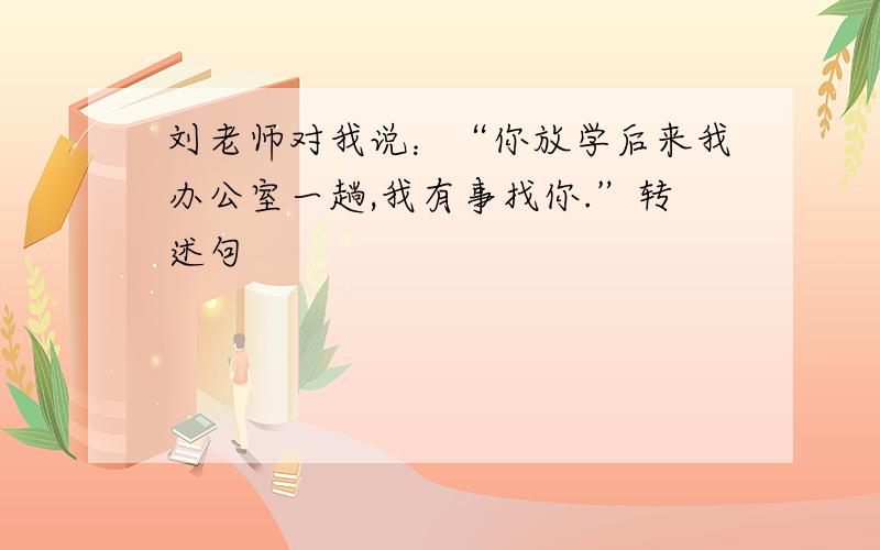 刘老师对我说：“你放学后来我办公室一趟,我有事找你.”转述句