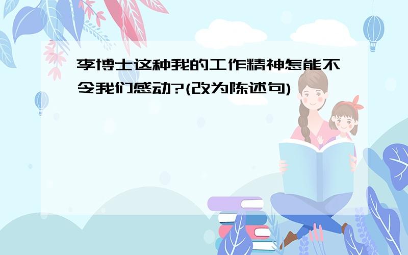 李博士这种我的工作精神怎能不令我们感动?(改为陈述句)