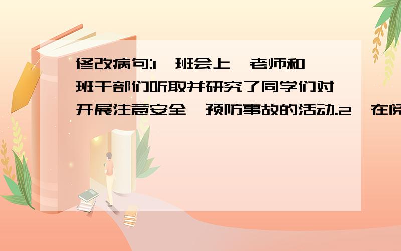 修改病句:1、班会上,老师和班干部们听取并研究了同学们对开展注意安全,预防事故的活动.2、在阅读文学名著的过程中,使我明白了许多做人的道理.