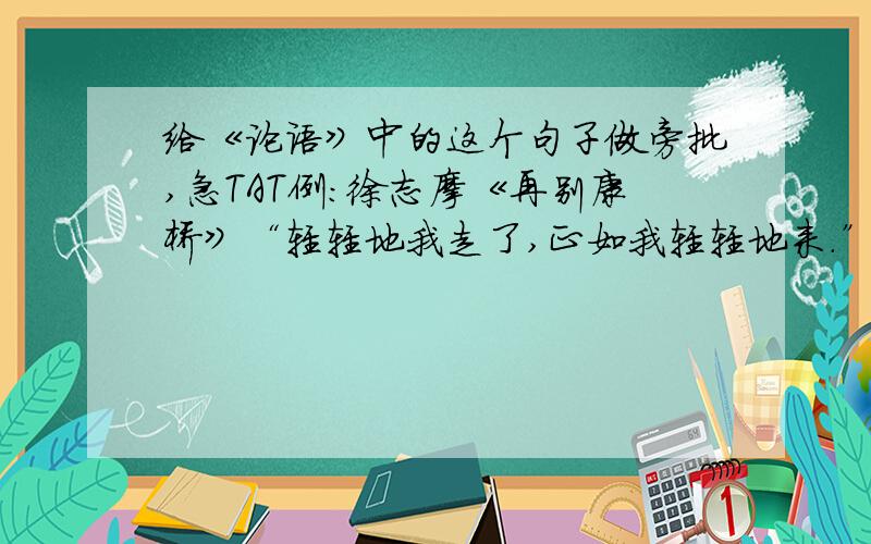 给《论语》中的这个句子做旁批,急TAT例：徐志摩《再别康桥》“轻轻地我走了,正如我轻轻地来.”旁批——随风潜入夜,润物细无声.《论语》“士不可以不弘毅,任重而道远.仁以为己任,不亦