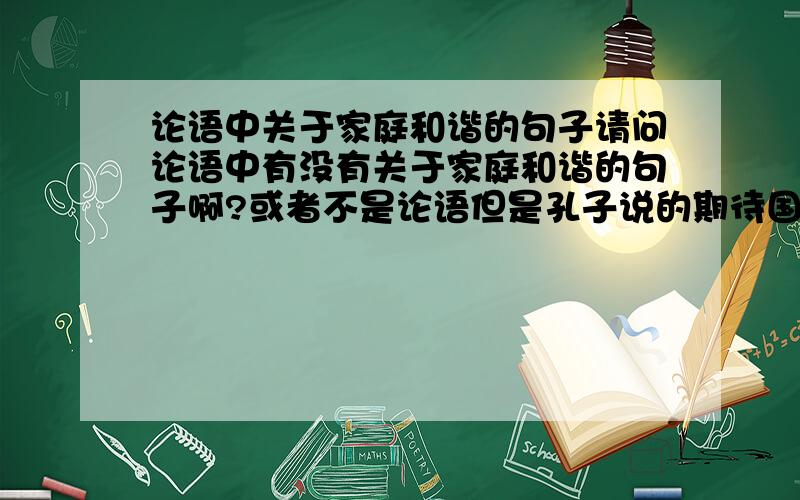 论语中关于家庭和谐的句子请问论语中有没有关于家庭和谐的句子啊?或者不是论语但是孔子说的期待国学达人出现.