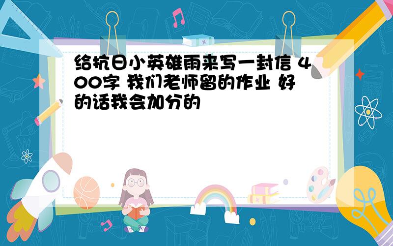 给抗日小英雄雨来写一封信 400字 我们老师留的作业 好的话我会加分的