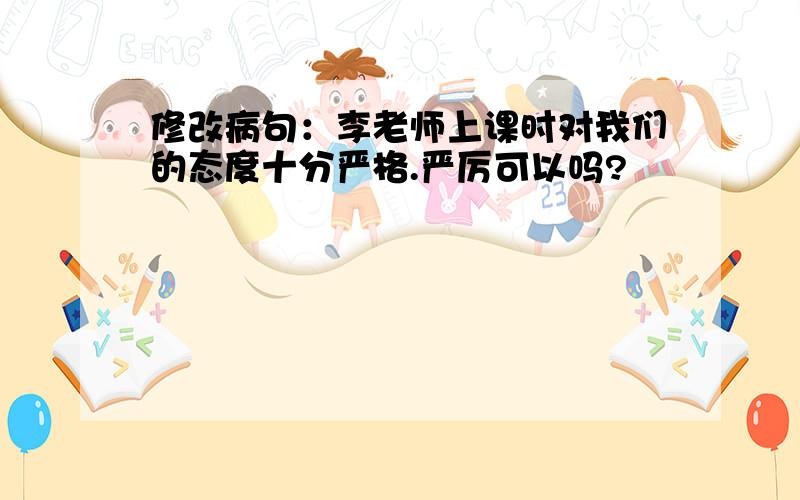 修改病句：李老师上课时对我们的态度十分严格.严厉可以吗?