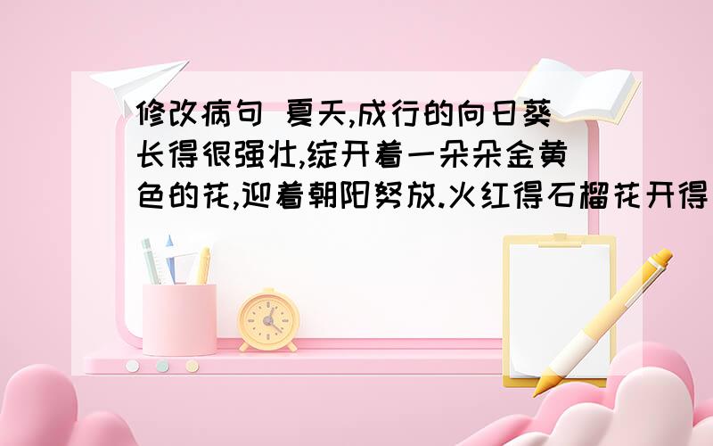 修改病句 夏天,成行的向日葵长得很强壮,绽开着一朵朵金黄色的花,迎着朝阳努放.火红得石榴花开得十分茂盛,散发着阵阵芳香,引来了一群群蝴蝶和蜜蜂,它们翩翩起舞,纵情欢唱,一排排玉米威