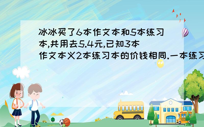 冰冰买了6本作文本和5本练习本,共用去5.4元,已知3本作文本义2本练习本的价钱相同.一本练习本和1本作文本各多少元?