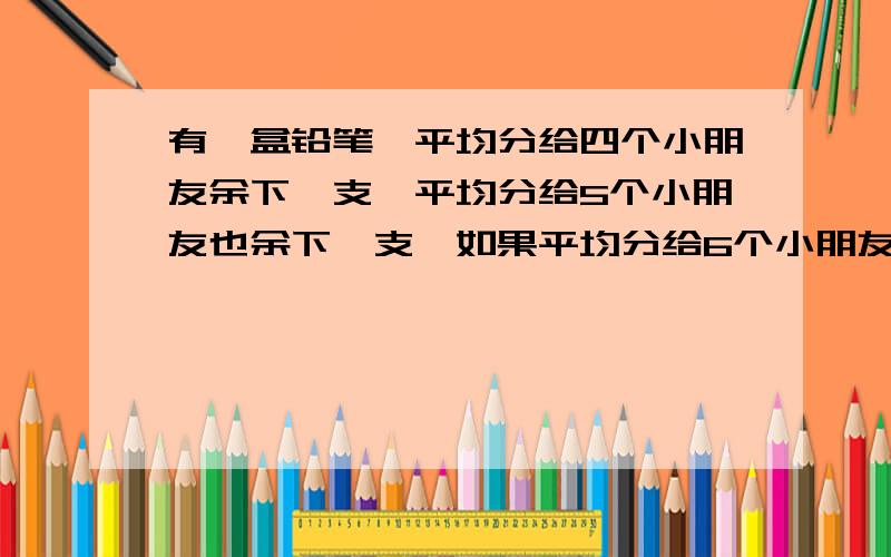 有一盒铅笔,平均分给四个小朋友余下一支,平均分给5个小朋友也余下一支,如果平均分给6个小朋友也余一支这盒铅笔至少有多少只