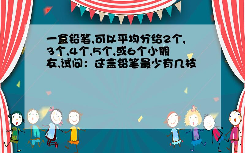 一盒铅笔,可以平均分给2个,3个,4个,5个,或6个小朋友,试问：这盒铅笔最少有几枝