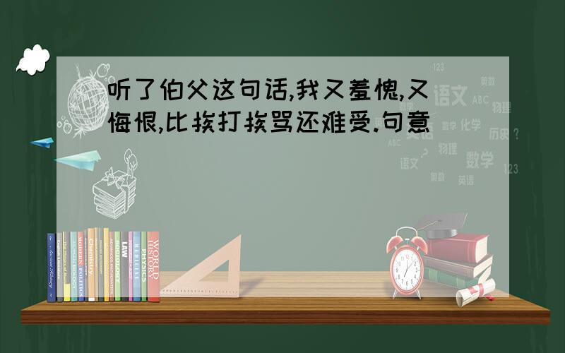 听了伯父这句话,我又羞愧,又悔恨,比挨打挨骂还难受.句意