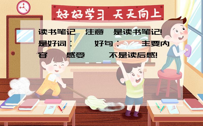 读书笔记,注意,是读书笔记!是好词：……好句：……主要内容……感受…… 不是读后感!