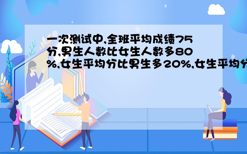 一次测试中,全班平均成绩75分,男生人数比女生人数多80%,女生平均分比男生多20%,女生平均分为多少?请用初中方法解决