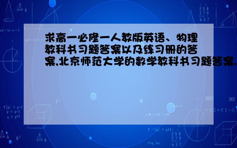 求高一必修一人教版英语、物理教科书习题答案以及练习册的答案,北京师范大学的数学教科书习题答案.做了好多,不知道哪些对哪些错.