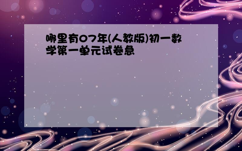 哪里有07年(人教版)初一数学第一单元试卷急