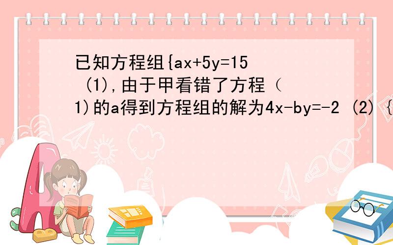 已知方程组{ax+5y=15 (1),由于甲看错了方程（1)的a得到方程组的解为4x-by=-2 (2)｛x＝－3 ｛x＝1y＝1,乙看错了方程（2)的b得到方程组的解为 y＝4.若按正确的a、b计算,求原方程组的解.