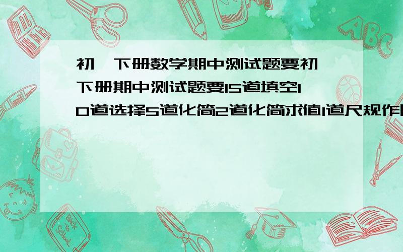 初一下册数学期中测试题要初一下册期中测试题要15道填空10道选择5道化简2道化简求值1道尺规作图还有关于角的题急今天9点前就要 ···