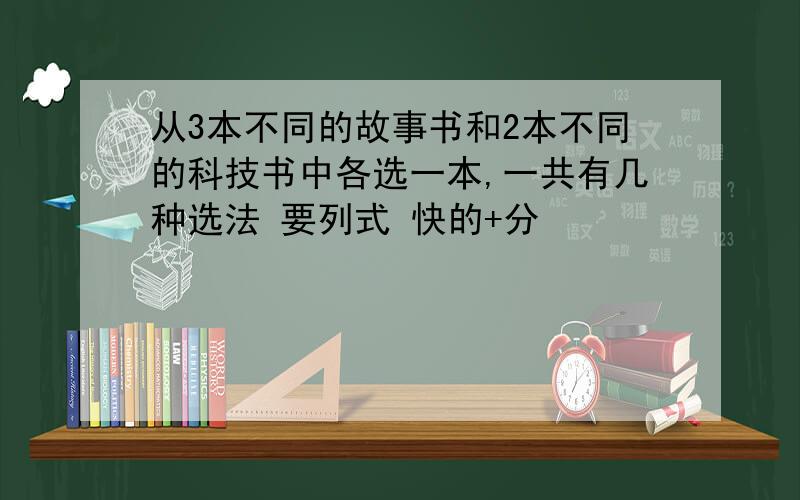 从3本不同的故事书和2本不同的科技书中各选一本,一共有几种选法 要列式 快的+分