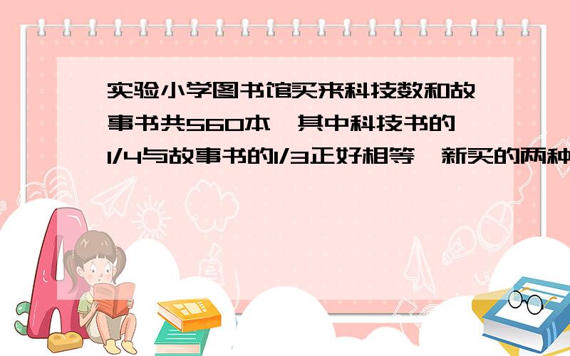 实验小学图书馆买来科技数和故事书共560本,其中科技书的1/4与故事书的1/3正好相等,新买的两种数各多少本