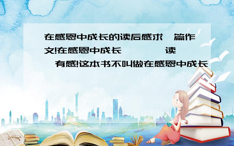 在感恩中成长的读后感求一篇作文!在感恩中成长————读《》有感!这本书不叫做在感恩中成长