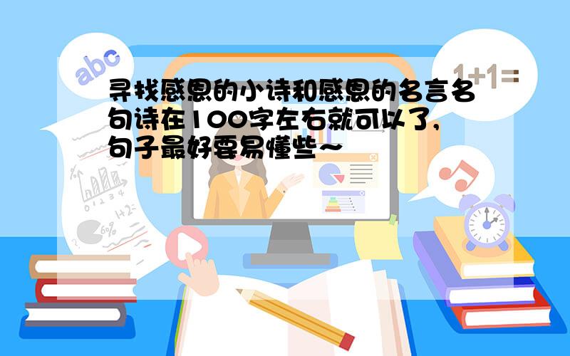 寻找感恩的小诗和感恩的名言名句诗在100字左右就可以了,句子最好要易懂些～